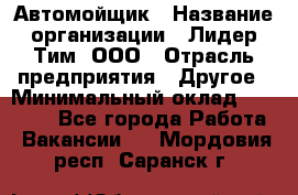 Автомойщик › Название организации ­ Лидер Тим, ООО › Отрасль предприятия ­ Другое › Минимальный оклад ­ 19 000 - Все города Работа » Вакансии   . Мордовия респ.,Саранск г.